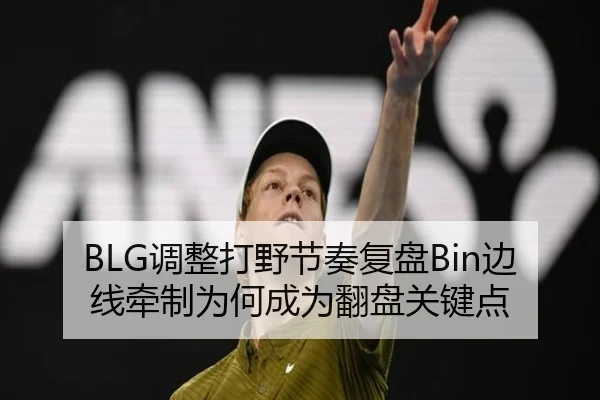 BLG调整打野节奏复盘Bin边线牵制为何成为翻盘关键点
