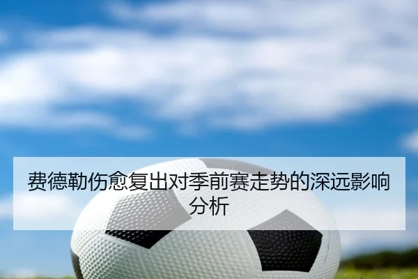 费德勒伤愈复出对季前赛走势的深远影响分析