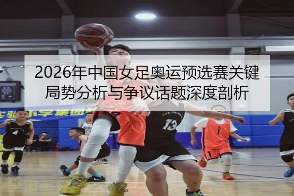 2026年中国女足奥运预选赛关键局势分析与争议话题深度剖析